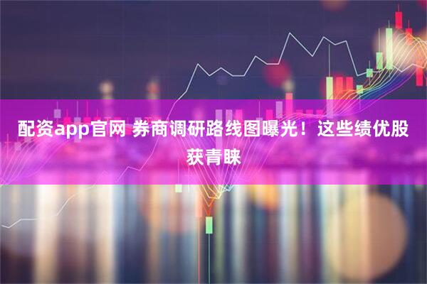 配资app官网 券商调研路线图曝光！这些绩优股获青睐