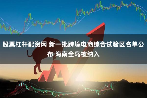 股票杠杆配资网 新一批跨境电商综合试验区名单公布 海南全岛被纳入