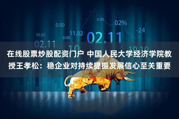 在线股票炒股配资门户 中国人民大学经济学院教授王孝松：稳企业对持续提振发展信心至关重要