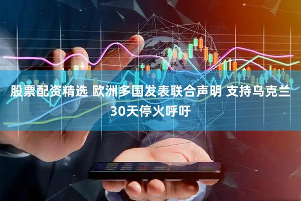 股票配资精选 欧洲多国发表联合声明 支持乌克兰30天停火呼吁