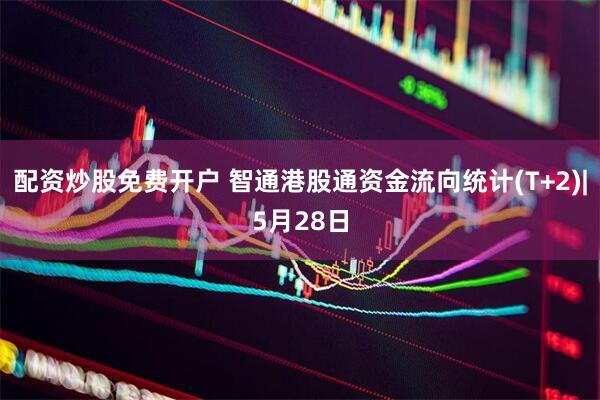 配资炒股免费开户 智通港股通资金流向统计(T+2)|5月28日