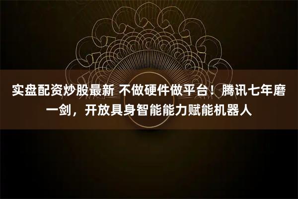 实盘配资炒股最新 不做硬件做平台！腾讯七年磨一剑，开放具身智能能力赋能机器人