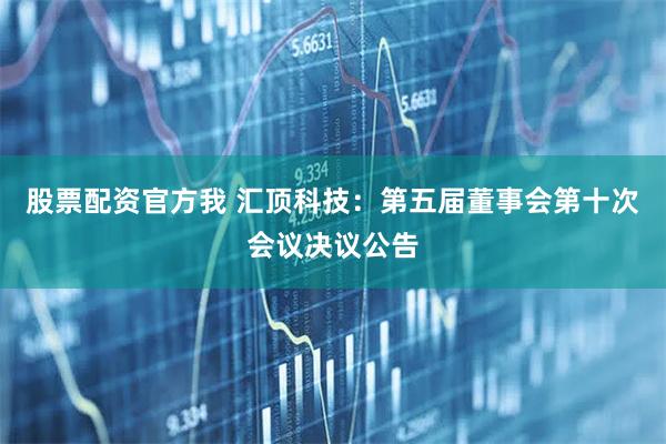 股票配资官方我 汇顶科技：第五届董事会第十次会议决议公告