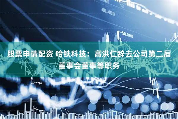 股票申请配资 哈铁科技：高洪仁辞去公司第二届董事会董事等职务