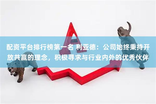 配资平台排行榜第一名 利亚德：公司始终秉持开放共赢的理念，积极寻求与行业内外的优秀伙伴