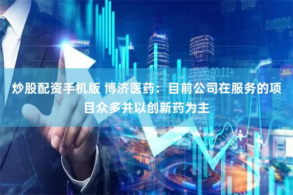 炒股配资手机版 博济医药：目前公司在服务的项目众多并以创新药为主