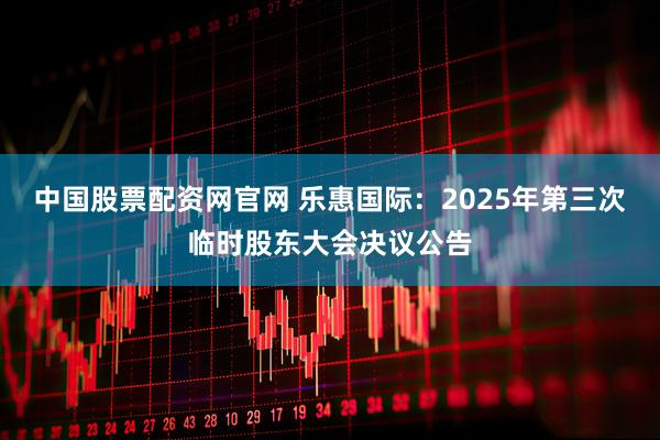 中国股票配资网官网 乐惠国际：2025年第三次临时股东大会决议公告