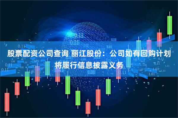 股票配资公司查询 丽江股份：公司如有回购计划将履行信息披露义务