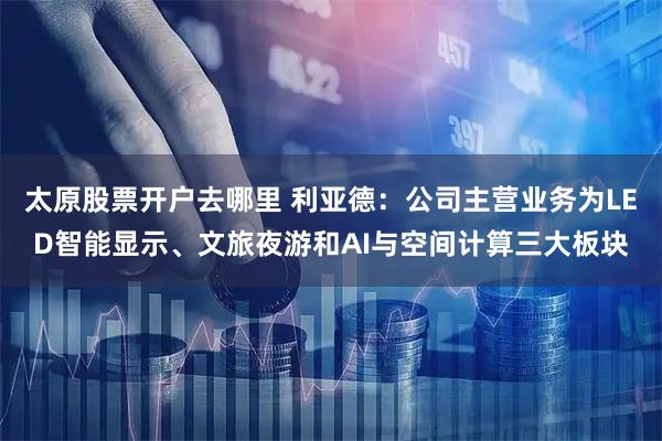 太原股票开户去哪里 利亚德：公司主营业务为LED智能显示、文旅夜游和AI与空间计算三大板块
