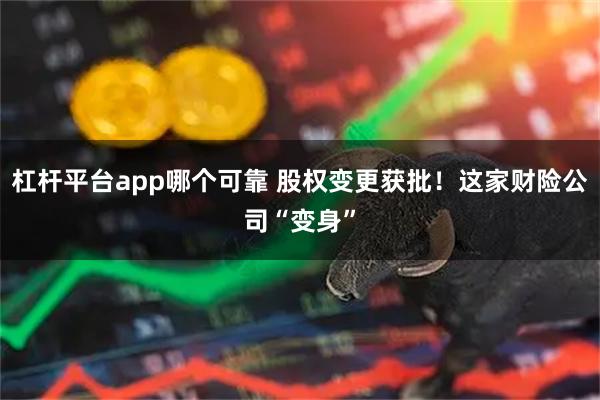 杠杆平台app哪个可靠 股权变更获批！这家财险公司“变身”