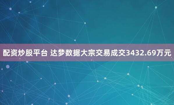 配资炒股平台 达梦数据大宗交易成交3432.69万元