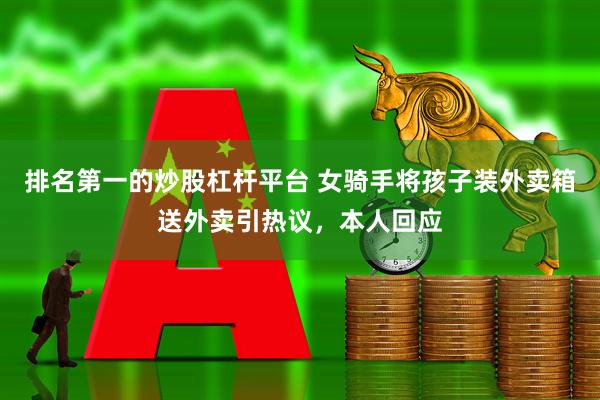 排名第一的炒股杠杆平台 女骑手将孩子装外卖箱送外卖引热议，本人回应