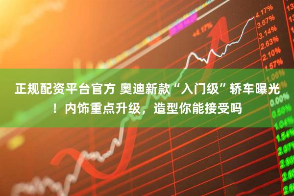正规配资平台官方 奥迪新款“入门级”轿车曝光！内饰重点升级，造型你能接受吗