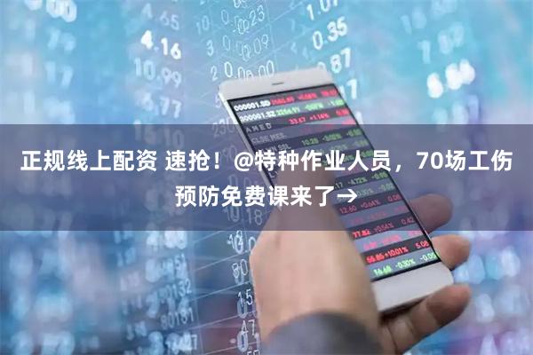 正规线上配资 速抢！@特种作业人员，70场工伤预防免费课来了→