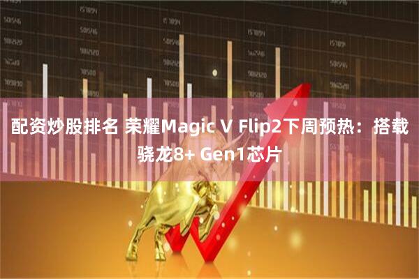 配资炒股排名 荣耀Magic V Flip2下周预热：搭载骁龙8+ Gen1芯片