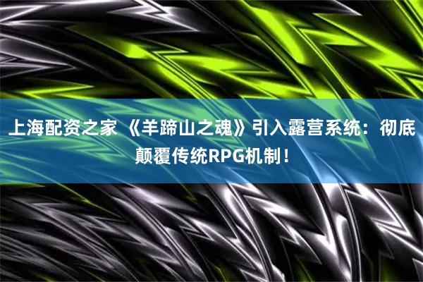 上海配资之家 《羊蹄山之魂》引入露营系统：彻底颠覆传统RPG机制！