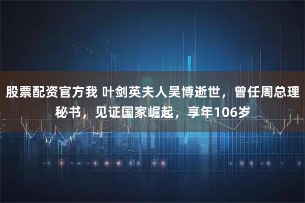 股票配资官方我 叶剑英夫人吴博逝世，曾任周总理秘书，见证国家崛起，享年106岁