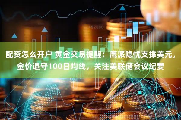 配资怎么开户 黄金交易提醒：鹰派隐忧支撑美元，金价退守100日均线，关注美联储会议纪要