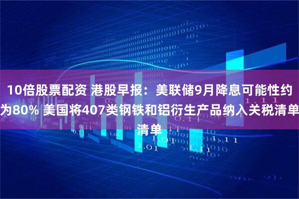 10倍股票配资 港股早报：美联储9月降息可能性约为80% 美国将407类钢铁和铝衍生产品纳入关税清单