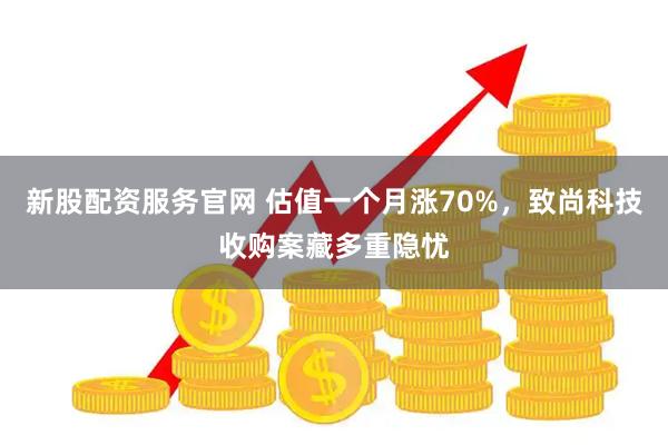 新股配资服务官网 估值一个月涨70%，致尚科技收购案藏多重隐忧