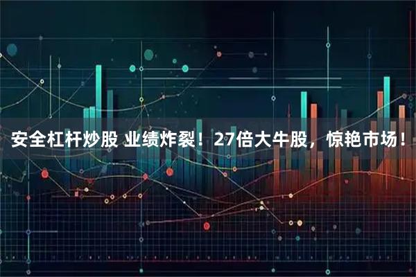 安全杠杆炒股 业绩炸裂！27倍大牛股，惊艳市场！