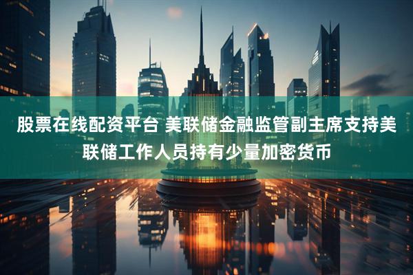 股票在线配资平台 美联储金融监管副主席支持美联储工作人员持有少量加密货币